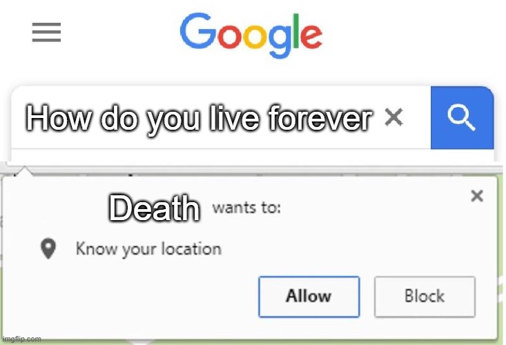 Wants to know your location | How do you live forever; Death | image tagged in wants to know your location | made w/ Imgflip meme maker