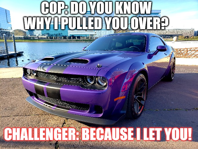 COP: DO YOU KNOW WHY I PULLED YOU OVER? CHALLENGER: BECAUSE I LET YOU! | made w/ Imgflip meme maker