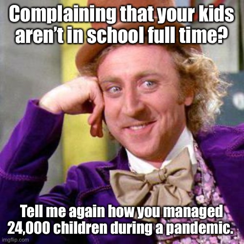 Willy Wonka Blank | Complaining that your kids aren’t in school full time? Tell me again how you managed 24,000 children during a pandemic. | image tagged in willy wonka blank | made w/ Imgflip meme maker