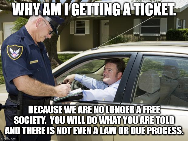 speeding ticket | WHY AM I GETTING A TICKET. BECAUSE WE ARE NO LONGER A FREE SOCIETY.  YOU WILL DO WHAT YOU ARE TOLD AND THERE IS NOT EVEN A LAW OR DUE PROCES | image tagged in speeding ticket | made w/ Imgflip meme maker