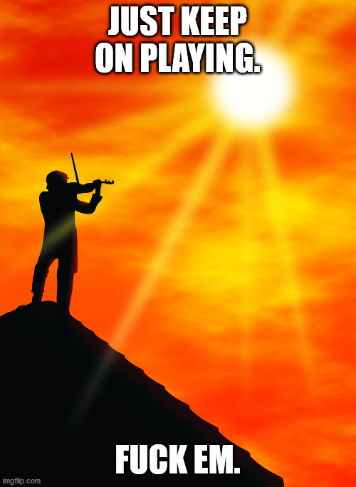 Fiddler | JUST KEEP ON PLAYING. F**K EM. | image tagged in fiddler | made w/ Imgflip meme maker