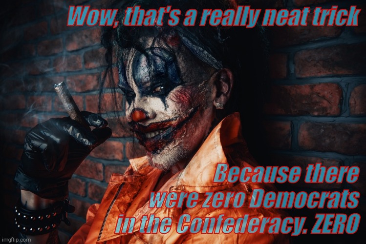 w | Wow, that's a really neat trick Because there  were zero Democrats in the Confederacy. ZERO | image tagged in evil bloodstained clown | made w/ Imgflip meme maker
