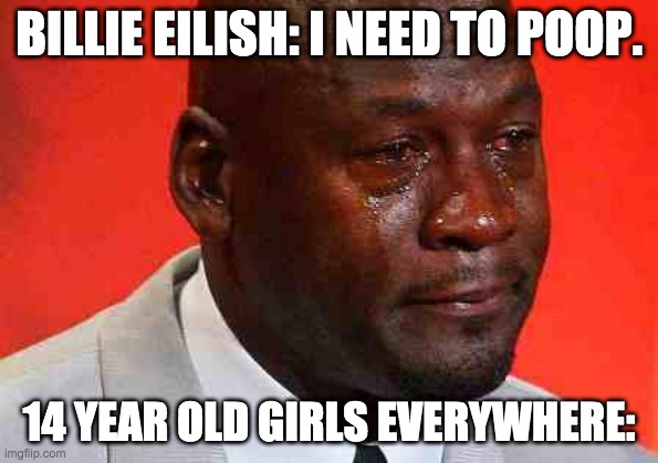 crying michael jordan | BILLIE EILISH: I NEED TO POOP. 14 YEAR OLD GIRLS EVERYWHERE: | image tagged in crying michael jordan | made w/ Imgflip meme maker
