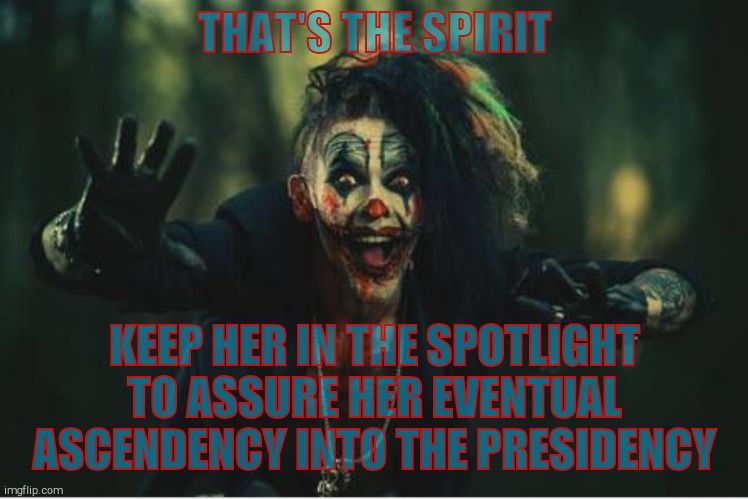 w | THAT'S THE SPIRIT KEEP HER IN THE SPOTLIGHT TO ASSURE HER EVENTUAL ASCENDENCY INTO THE PRESIDENCY | image tagged in evil clown | made w/ Imgflip meme maker