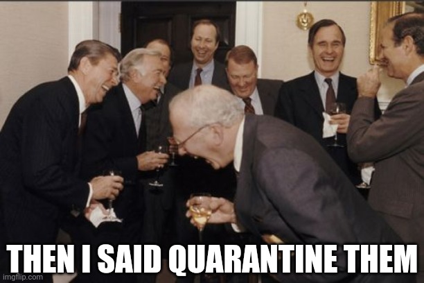Party Foul | THEN I SAID QUARANTINE THEM | image tagged in memes,laughing men in suits | made w/ Imgflip meme maker