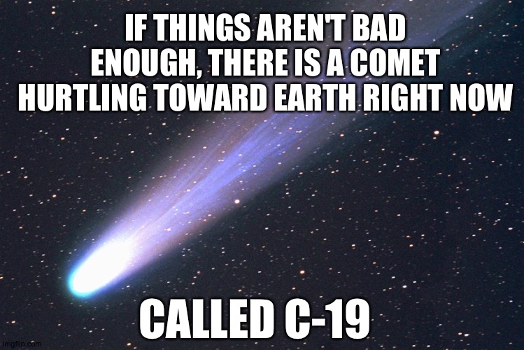 No need to panic, asteroids kill way more people |  IF THINGS AREN'T BAD ENOUGH, THERE IS A COMET HURTLING TOWARD EARTH RIGHT NOW; CALLED C-19 | image tagged in comet | made w/ Imgflip meme maker