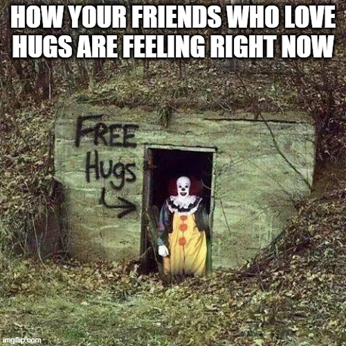 Hugging Pennywise | HOW YOUR FRIENDS WHO LOVE HUGS ARE FEELING RIGHT NOW | image tagged in hugging pennywise | made w/ Imgflip meme maker