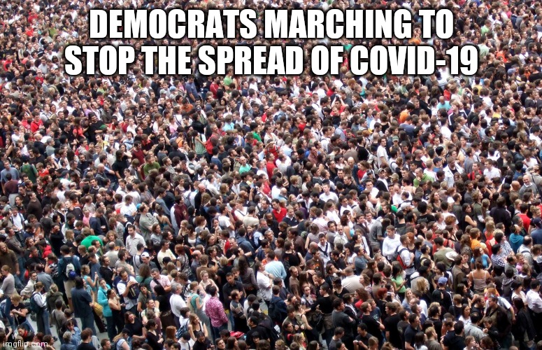 crowd of people | DEMOCRATS MARCHING TO STOP THE SPREAD OF COVID-19 | image tagged in crowd of people | made w/ Imgflip meme maker