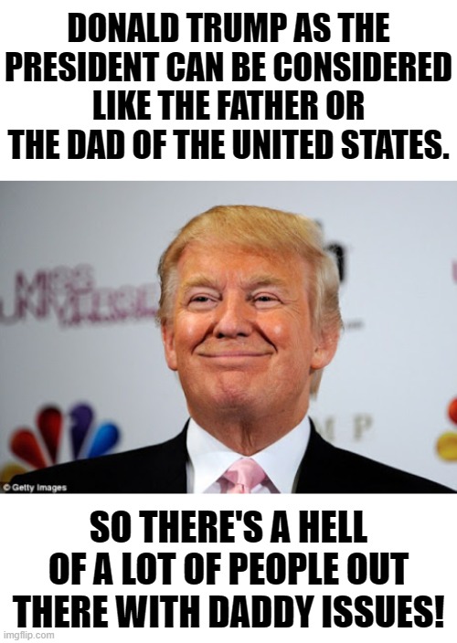 DONALD TRUMP AS THE PRESIDENT CAN BE CONSIDERED LIKE THE FATHER OR THE DAD OF THE UNITED STATES. SO THERE'S A HELL OF A LOT OF PEOPLE OUT THERE WITH DADDY ISSUES! | image tagged in blank white template,donald trump approves | made w/ Imgflip meme maker