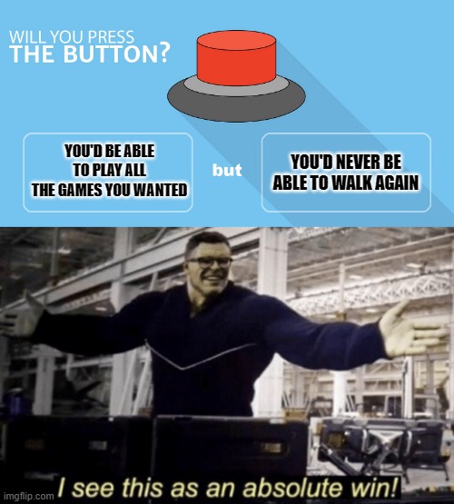YOU'D BE ABLE TO PLAY ALL THE GAMES YOU WANTED; YOU'D NEVER BE ABLE TO WALK AGAIN | image tagged in i see this as an absolute win,would you press the button | made w/ Imgflip meme maker