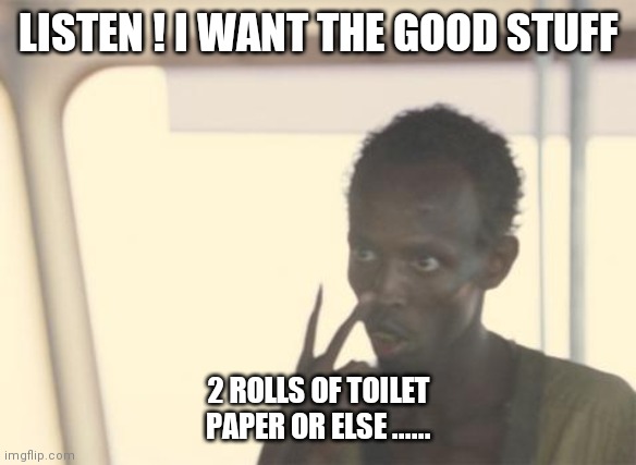 I'm The Captain Now | LISTEN ! I WANT THE GOOD STUFF; 2 ROLLS OF TOILET PAPER OR ELSE ...... | image tagged in memes,i'm the captain now,toilet paper,toilet humor | made w/ Imgflip meme maker