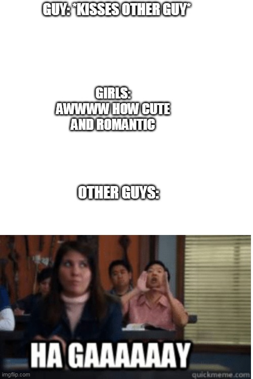 Blank Transparent Square | GUY: *KISSES OTHER GUY*; GIRLS: AWWWW HOW CUTE AND ROMANTIC; OTHER GUYS: | image tagged in memes,blank transparent square | made w/ Imgflip meme maker