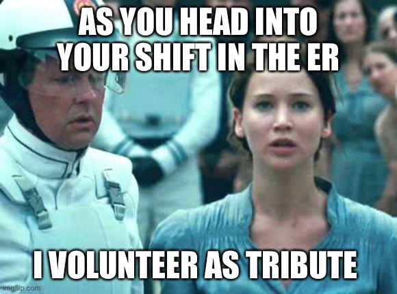 I Volunteer as Tribute | AS YOU HEAD INTO YOUR SHIFT IN THE ER; I VOLUNTEER AS TRIBUTE | image tagged in i volunteer as tribute | made w/ Imgflip meme maker