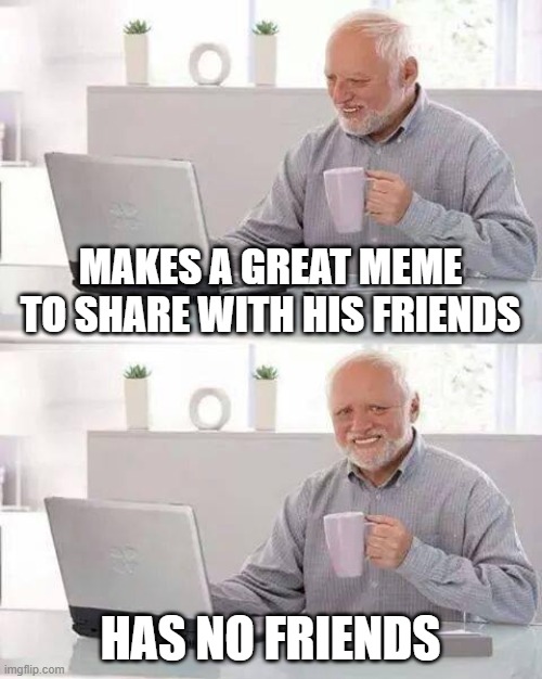 Hide the Pain Harold | MAKES A GREAT MEME TO SHARE WITH HIS FRIENDS; HAS NO FRIENDS | image tagged in memes,hide the pain harold | made w/ Imgflip meme maker