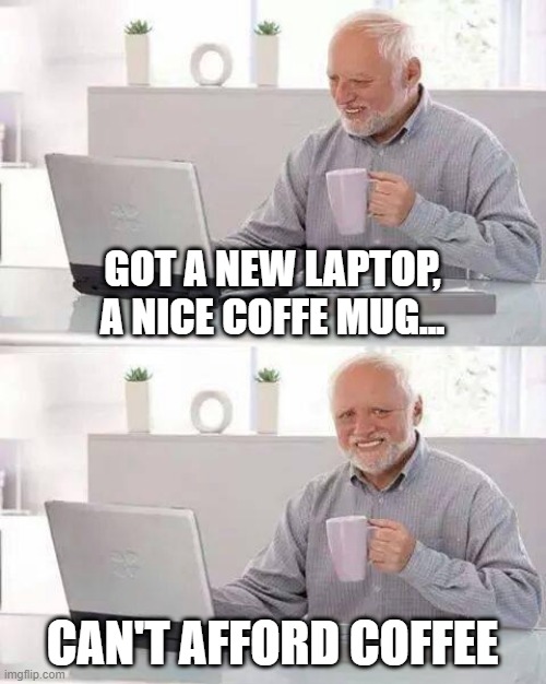 Hide the Pain Harold | GOT A NEW LAPTOP, A NICE COFFE MUG... CAN'T AFFORD COFFEE | image tagged in memes,hide the pain harold | made w/ Imgflip meme maker