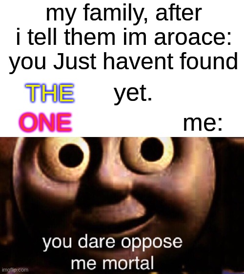 You dare oppose me mortal | my family, after i tell them im aroace: you Just havent found; yet. THE; me:; ONE | image tagged in you dare oppose me mortal | made w/ Imgflip meme maker