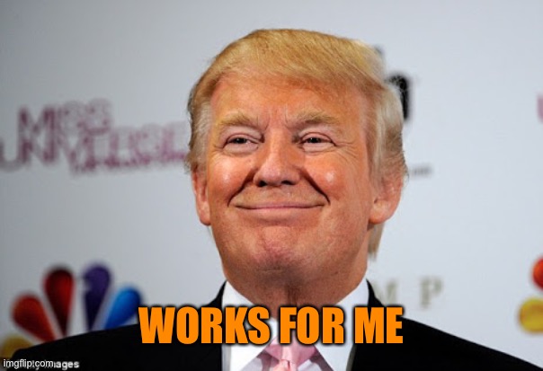 Donald trump approves | WORKS FOR ME | image tagged in donald trump approves | made w/ Imgflip meme maker