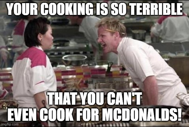 Angry Chef Gordon Ramsay | YOUR COOKING IS SO TERRIBLE; THAT YOU CAN'T EVEN COOK FOR MCDONALDS! | image tagged in memes,angry chef gordon ramsay,chef ramsay,gordon ramsey,mcdonalds,mcdonald's | made w/ Imgflip meme maker