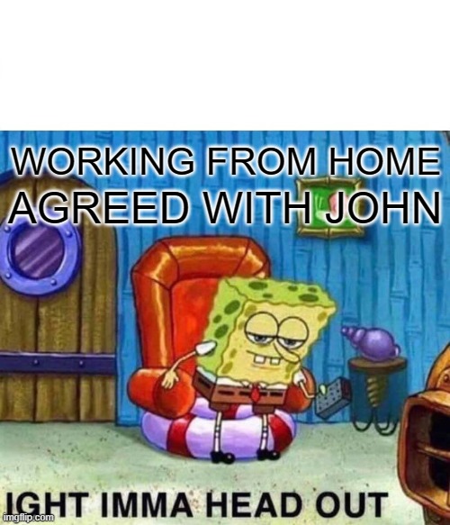 Spongebob Ight Imma Head Out | WORKING FROM HOME; AGREED WITH JOHN | image tagged in memes,spongebob ight imma head out | made w/ Imgflip meme maker