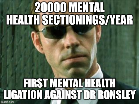 Agent Smith Matrix | 20000 MENTAL HEALTH SECTIONINGS/YEAR; FIRST MENTAL HEALTH LIGATION AGAINST DR RONSLEY | image tagged in agent smith matrix | made w/ Imgflip meme maker