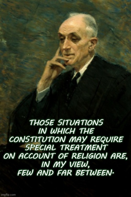 Religious exemptions from law should be rare. | THOSE SITUATIONS IN WHICH THE CONSTITUTION MAY REQUIRE SPECIAL TREATMENT ON ACCOUNT OF RELIGION ARE,
IN MY VIEW,
FEW AND FAR BETWEEN. | image tagged in justice john harlan ii,scotus,religious freedom,law,constitution,first amendment | made w/ Imgflip meme maker