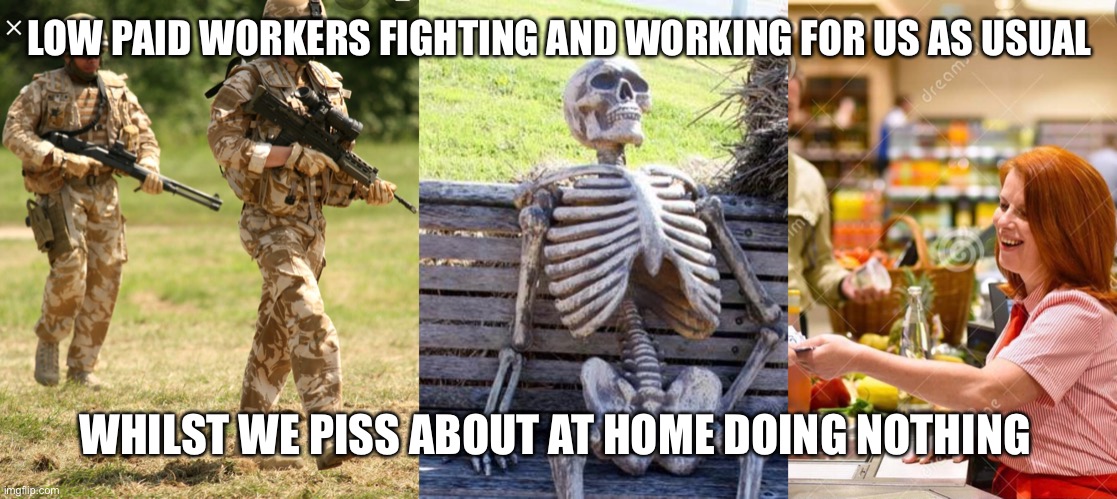LOW PAID WORKERS FIGHTING AND WORKING FOR US AS USUAL; WHILST WE PISS ABOUT AT HOME DOING NOTHING | image tagged in memes,waiting skeleton | made w/ Imgflip meme maker