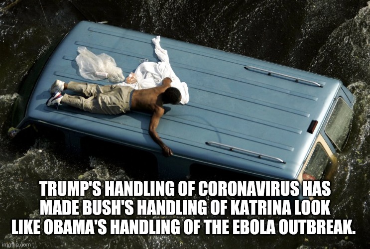 hurricane katrina | TRUMP'S HANDLING OF CORONAVIRUS HAS MADE BUSH'S HANDLING OF KATRINA LOOK LIKE OBAMA'S HANDLING OF THE EBOLA OUTBREAK. | image tagged in hurricane katrina | made w/ Imgflip meme maker