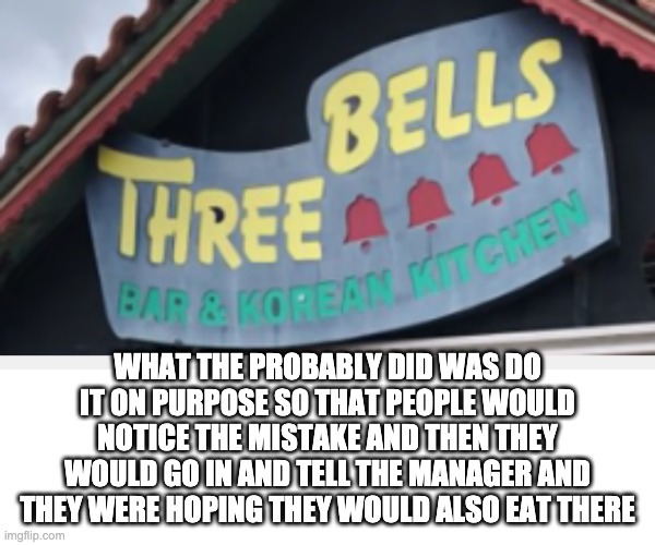 WHAT THE PROBABLY DID WAS DO IT ON PURPOSE SO THAT PEOPLE WOULD NOTICE THE MISTAKE AND THEN THEY WOULD GO IN AND TELL THE MANAGER AND THEY WERE HOPING THEY WOULD ALSO EAT THERE | made w/ Imgflip meme maker