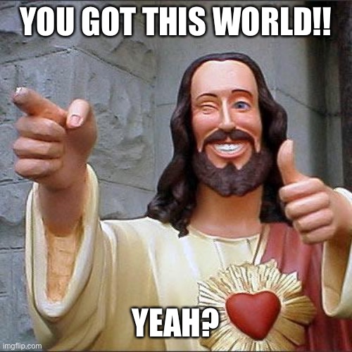 Buddy Christ | YOU GOT THIS WORLD!! YEAH? | image tagged in memes,buddy christ | made w/ Imgflip meme maker