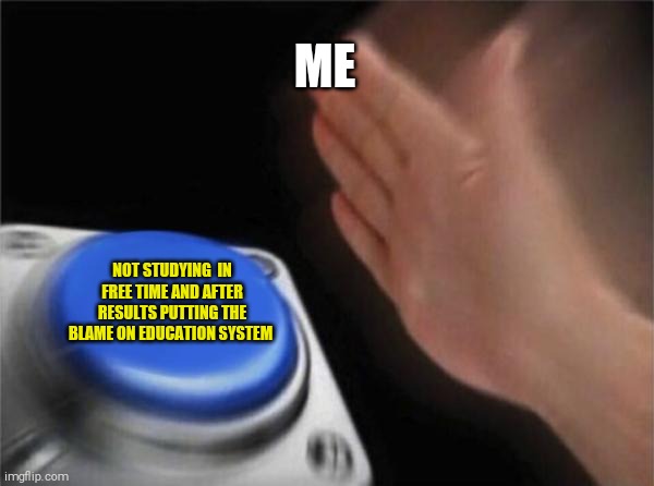 Blank Nut Button | ME; NOT STUDYING  IN FREE TIME AND AFTER RESULTS PUTTING THE BLAME ON EDUCATION SYSTEM | image tagged in memes,blank nut button | made w/ Imgflip meme maker
