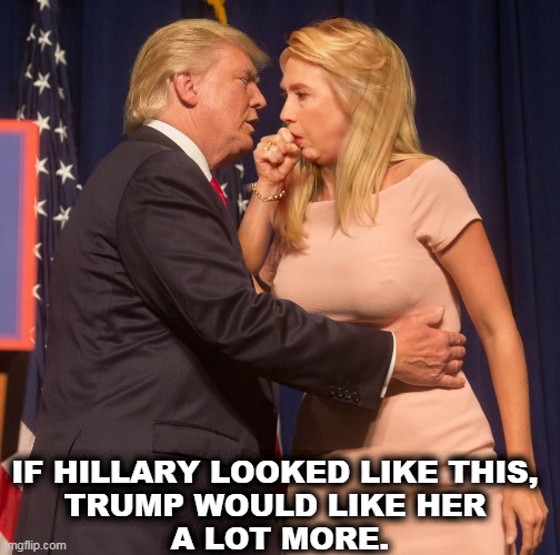 He's such an old perv. | IF HILLARY LOOKED LIKE THIS, 
TRUMP WOULD LIKE HER 
A LOT MORE. | image tagged in trump,ivanka,hillary,perv | made w/ Imgflip meme maker