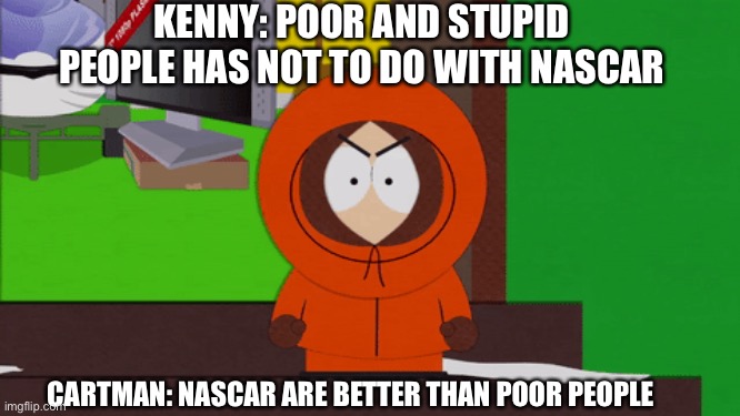 South Park Nascar | KENNY: POOR AND STUPID PEOPLE HAS NOT TO DO WITH NASCAR; CARTMAN: NASCAR ARE BETTER THAN POOR PEOPLE | image tagged in kenny,nascar | made w/ Imgflip meme maker