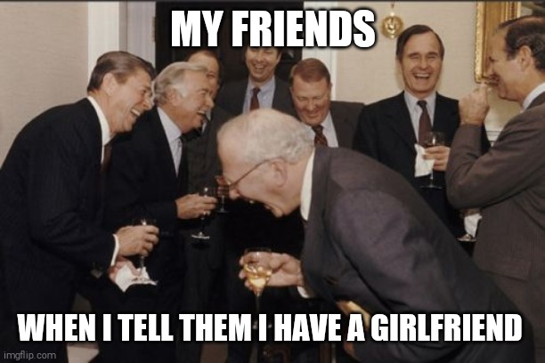 Laughing Men In Suits | MY FRIENDS; WHEN I TELL THEM I HAVE A GIRLFRIEND | image tagged in memes,laughing men in suits | made w/ Imgflip meme maker
