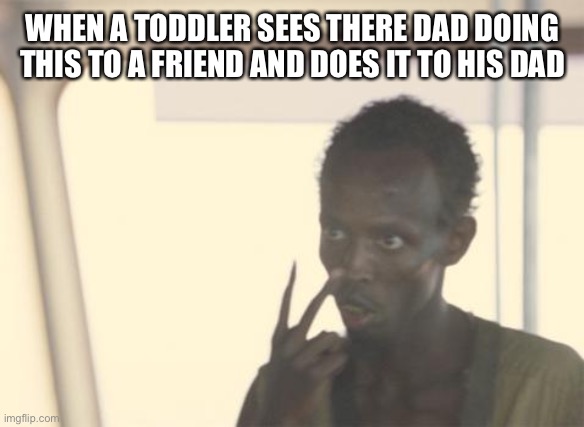 I'm The Captain Now Meme | WHEN A TODDLER SEES THERE DAD DOING THIS TO A FRIEND AND DOES IT TO HIS DAD | image tagged in memes,i'm the captain now | made w/ Imgflip meme maker