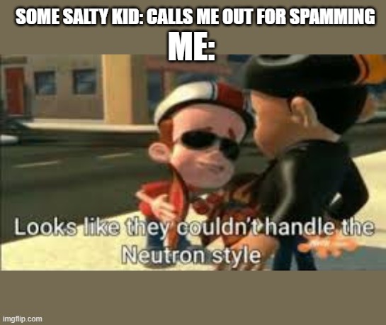 Looks like they couldn't handle the neutron style | SOME SALTY KID: CALLS ME OUT FOR SPAMMING; ME: | image tagged in looks like they couldn't handle the neutron style | made w/ Imgflip meme maker
