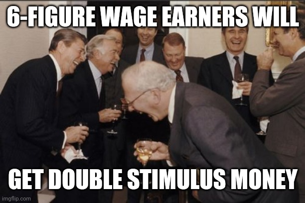 Laughing Men In Suits | 6-FIGURE WAGE EARNERS WILL; GET DOUBLE STIMULUS MONEY | image tagged in memes,laughing men in suits | made w/ Imgflip meme maker