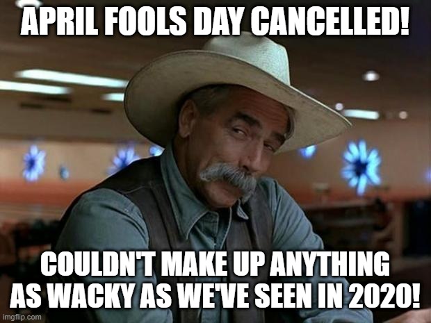 sam elliot april fools | APRIL FOOLS DAY CANCELLED! COULDN'T MAKE UP ANYTHING AS WACKY AS WE'VE SEEN IN 2020! | image tagged in sam elliot april fools | made w/ Imgflip meme maker