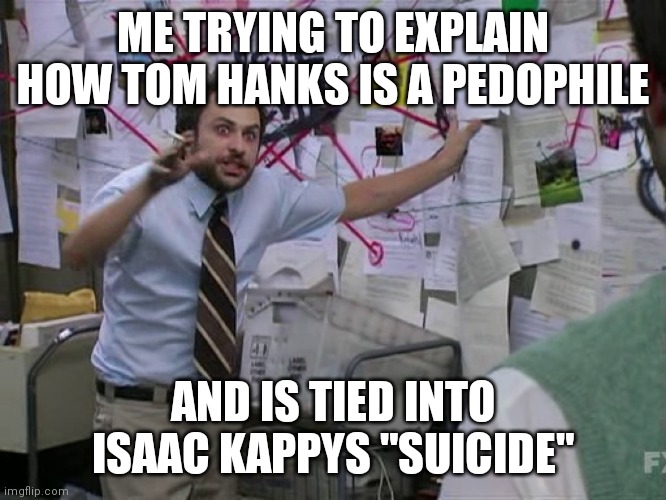 Charlie Conspiracy (Always Sunny in Philidelphia) | ME TRYING TO EXPLAIN HOW TOM HANKS IS A PEDOPHILE; AND IS TIED INTO ISAAC KAPPYS "SUICIDE" | image tagged in charlie conspiracy always sunny in philidelphia | made w/ Imgflip meme maker
