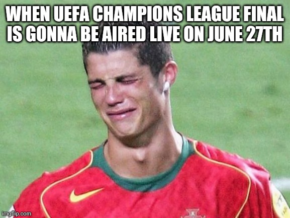 Cristiano Ronaldo Crying | WHEN UEFA CHAMPIONS LEAGUE FINAL IS GONNA BE AIRED LIVE ON JUNE 27TH | image tagged in cristiano ronaldo crying | made w/ Imgflip meme maker