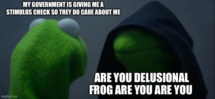 Evil Kermit | MY GOVERNMENT IS GIVING ME A STIMULUS CHECK SO THEY DO CARE ABOUT ME; ARE YOU DELUSIONAL FROG ARE YOU ARE YOU | image tagged in memes,evil kermit | made w/ Imgflip meme maker