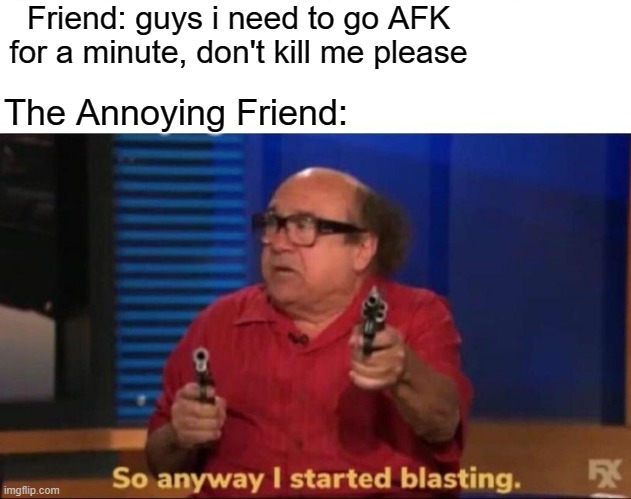 So anyway I started blasting | Friend: guys i need to go AFK for a minute, don't kill me please; The Annoying Friend: | image tagged in so anyway i started blasting | made w/ Imgflip meme maker