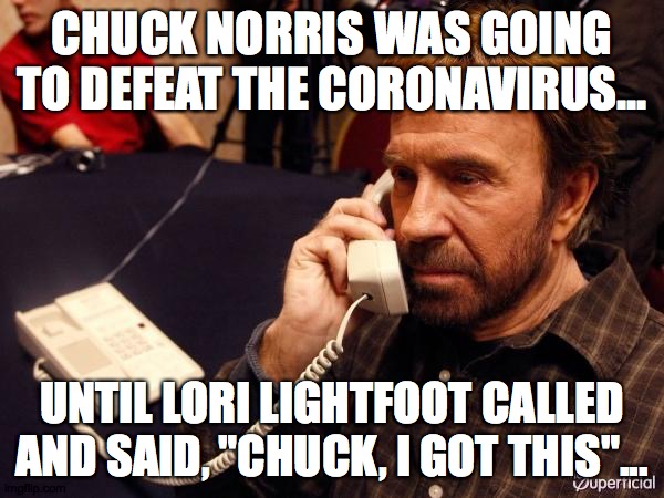Chuck Norris Phone | CHUCK NORRIS WAS GOING TO DEFEAT THE CORONAVIRUS... UNTIL LORI LIGHTFOOT CALLED AND SAID, "CHUCK, I GOT THIS"... | image tagged in memes,chuck norris phone,chuck norris | made w/ Imgflip meme maker