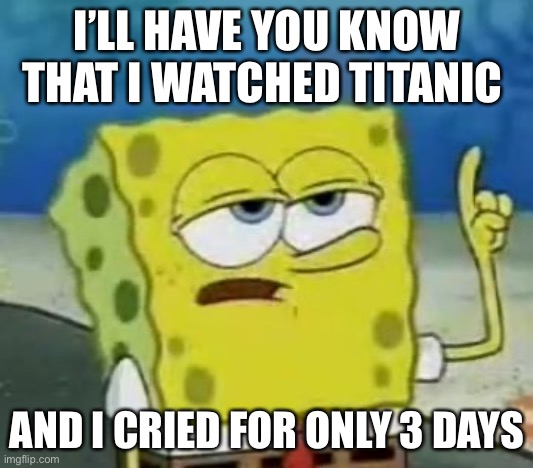 I'll Have You Know Spongebob Meme | I’LL HAVE YOU KNOW THAT I WATCHED TITANIC; AND I CRIED FOR ONLY 3 DAYS | image tagged in memes,ill have you know spongebob | made w/ Imgflip meme maker