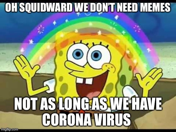 spongebob imagination |  OH SQUIDWARD WE DON’T NEED MEMES; NOT AS LONG AS WE HAVE
CORONA VIRUS | image tagged in spongebob imagination | made w/ Imgflip meme maker