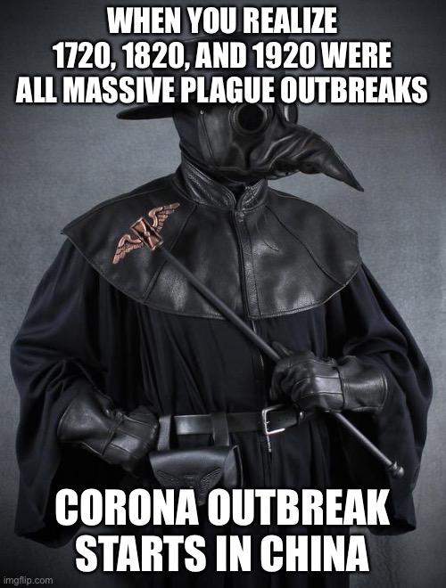Plague |  WHEN YOU REALIZE 1720, 1820, AND 1920 WERE ALL MASSIVE PLAGUE OUTBREAKS; CORONA OUTBREAK STARTS IN CHINA | image tagged in plague | made w/ Imgflip meme maker