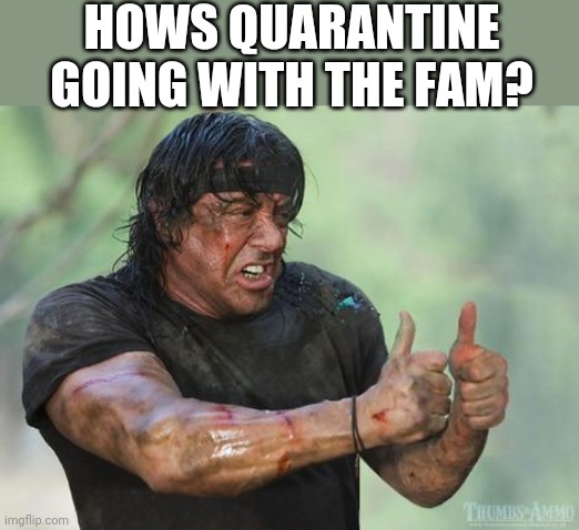 Rambo approved | HOWS QUARANTINE GOING WITH THE FAM? | image tagged in rambo approved | made w/ Imgflip meme maker