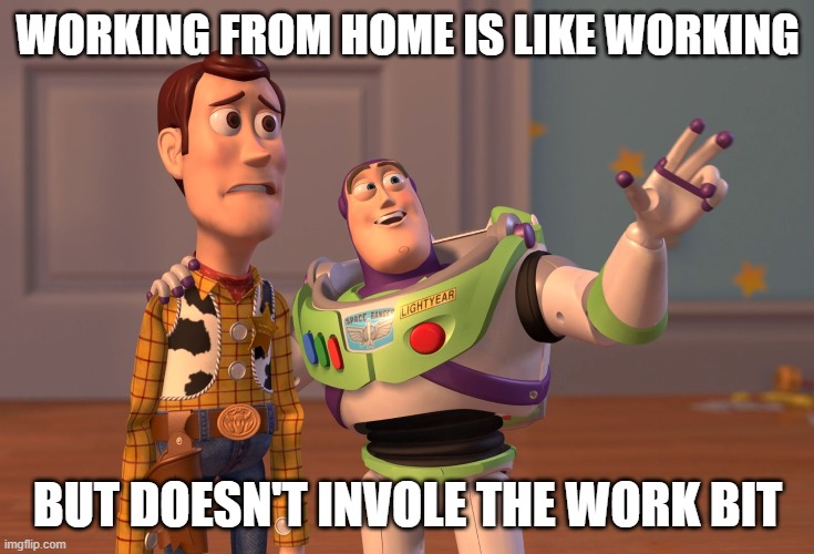X, X Everywhere | WORKING FROM HOME IS LIKE WORKING; BUT DOESN'T INVOLE THE WORK BIT | image tagged in memes,x x everywhere | made w/ Imgflip meme maker