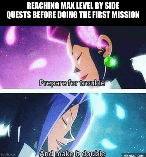 Prepare for trouble and make it double | REACHING MAX LEVEL BY SIDE QUESTS BEFORE DOING THE FIRST MISSION | image tagged in prepare for trouble and make it double | made w/ Imgflip meme maker