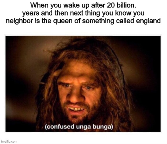 queen of England meme | When you wake up after 20 billion. years and then next thing you know you neighbor is the queen of something called england | image tagged in confused cave man,repost | made w/ Imgflip meme maker