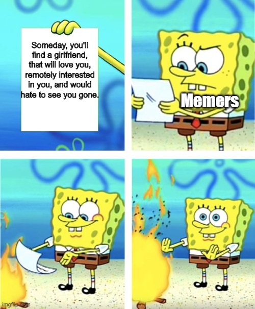100% True. | Someday, you'll find a girlfriend, that will love you, remotely interested in you, and would hate to see you gone. Memers | image tagged in spongebob burning paper,girlfriend,crush,memers,burning,spongebob | made w/ Imgflip meme maker